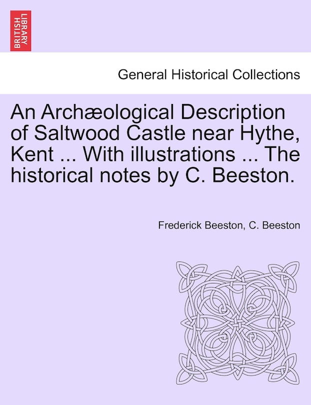 An Archæological Description Of Saltwood Castle Near Hythe, Kent ... With Illustrations ... The Historical Notes By C. Beeston.