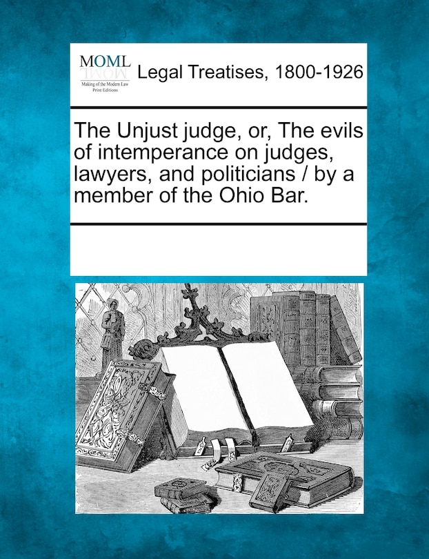 The Unjust Judge, Or, The Evils Of Intemperance On Judges, Lawyers, And Politicians / By A Member Of The Ohio Bar.