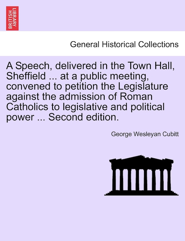 A Speech, Delivered In The Town Hall, Sheffield ... At A Public Meeting, Convened To Petition The Legislature Against The Admission Of Roman Catholics To Legislative And Political Power ... Second Edition.