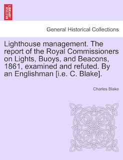 Front cover_Lighthouse Management. The Report Of The Royal Commissioners On Lights, Buoys, And Beacons, 1861, Examined And Refuted. By An Englishman [i.e. C. Blake].