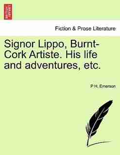 Signor Lippo, Burnt-cork Artiste. His Life And Adventures, Etc. by P H. Emerson