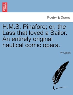 H.m.s. Pinafore; Or, The Lass That Loved A Sailor. An Entirely Original Nautical Comic Opera.