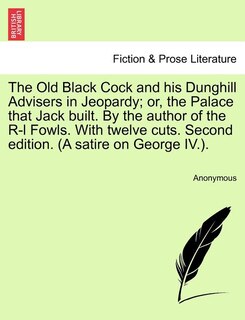 Front cover_The Old Black Cock And His Dunghill Advisers In Jeopardy; Or, The Palace That Jack Built. By The Author Of The R-l Fowls. With Twelve Cuts. Second Edition. (a Satire On George Iv.).