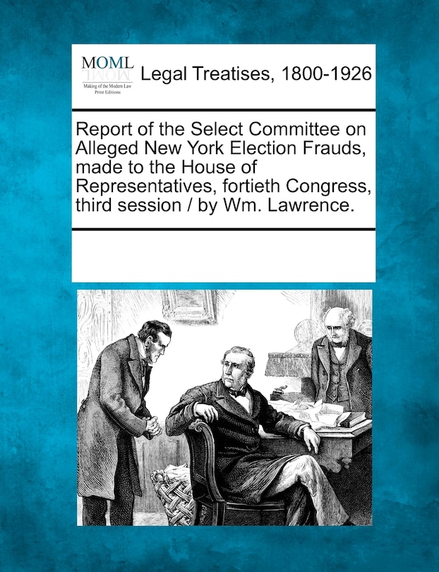 Couverture_Report Of The Select Committee On Alleged New York Election Frauds, Made To The House Of Representatives, Fortieth Congress, Third Session / By Wm. Lawrence.