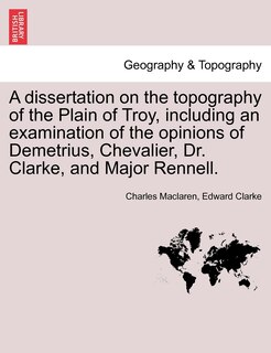 Couverture_A Dissertation On The Topography Of The Plain Of Troy, Including An Examination Of The Opinions Of Demetrius, Chevalier, Dr. Clarke, And Major Rennell.