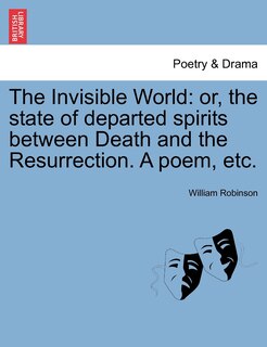 The Invisible World: Or, The State Of Departed Spirits Between Death And The Resurrection. A Poem, Etc.