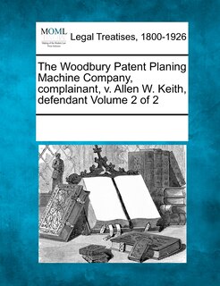 Couverture_The Woodbury Patent Planing Machine Company, Complainant, V. Allen W. Keith, Defendant Volume 2 Of 2