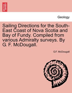 Couverture_Sailing Directions For The South-east Coast Of Nova Scotia And Bay Of Fundy. Compiled From Various Admiralty Surveys. By G. F. Mcdougall.