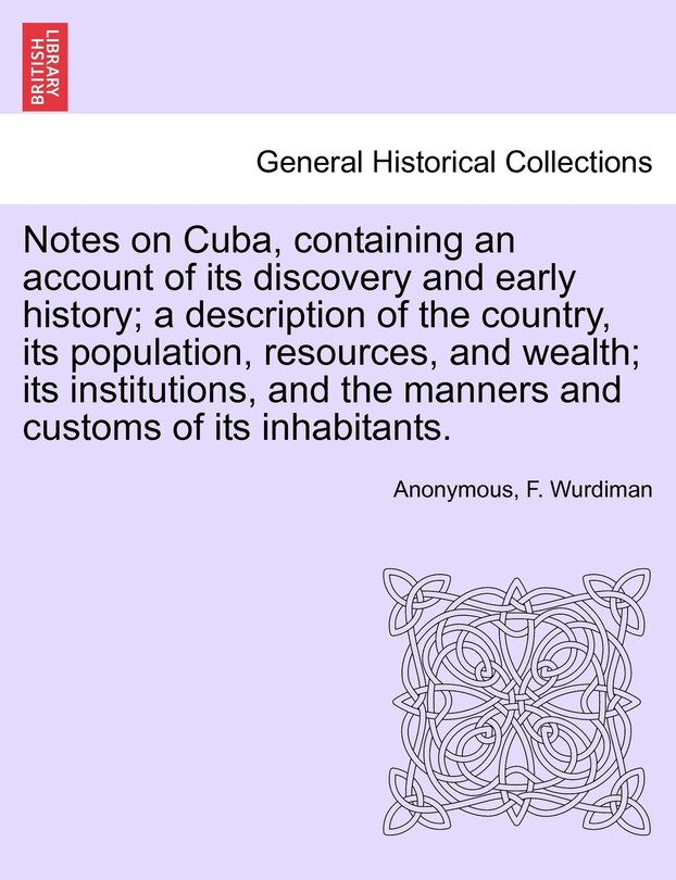 Front cover_Notes On Cuba, Containing An Account Of Its Discovery And Early History; A Description Of The Country, Its Population, Resources, And Wealth; Its Institutions, And The Manners And Customs Of Its Inhabitants.