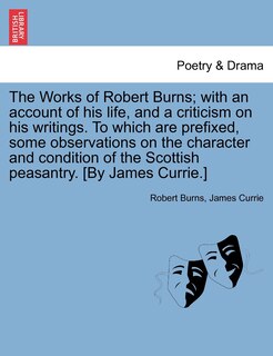 Front cover_The Works Of Robert Burns; With An Account Of His Life, And A Criticism On His Writings. To Which Are Prefixed, Some Observations On The Character And Condition Of The Scottish Peasantry. [by James Currie.]