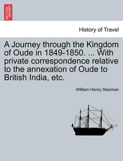 A Journey Through The Kingdom Of Oude In 1849-1850. ... With Private Correspondence Relative To The Annexation Of Oude To British India, Etc.