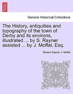 Front cover_The History, Antiquities And Topography Of The Town Of Derby And Its Environs, Illustrated ... By S. Rayner Assisted ... By J. Moffat, Esq.