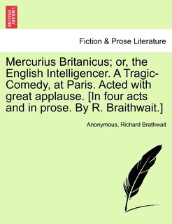 Couverture_Mercurius Britanicus; Or, The English Intelligencer. A Tragic-comedy, At Paris. Acted With Great Applause. [in Four Acts And In Prose. By R. Braithwait.]