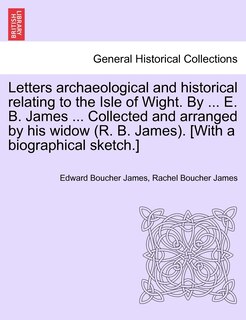 Front cover_Letters Archaeological And Historical Relating To The Isle Of Wight. By ... E. B. James ... Collected And Arranged By His Widow (r. B. James). [with A Biographical Sketch.]