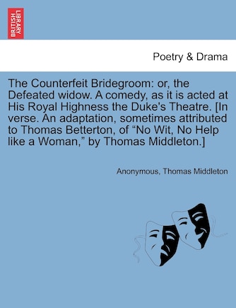 The Counterfeit Bridegroom: Or, the Defeated Widow. a Comedy, as It Is Acted at His Royal Highness the Duke's Theatre. [In Verse. an Adaptation, Sometimes Attributed to Thomas Betterton, of No Wit, No Help Like a Woman, by Thomas Middleton.]