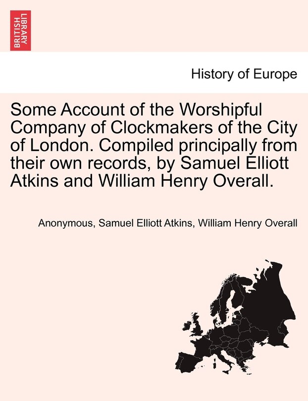 Front cover_Some Account Of The Worshipful Company Of Clockmakers Of The City Of London. Compiled Principally From Their Own Records, By Samuel Elliott Atkins And William Henry Overall.