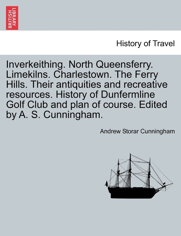 Front cover_Inverkeithing. North Queensferry. Limekilns. Charlestown. The Ferry Hills. Their antiquities and recreative resources. History of Dunfermline Golf Club and plan of course. Edited by A. S. Cunningham.