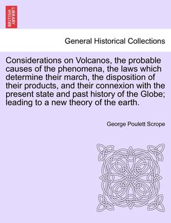 Front cover_Considerations On Volcanos, The Probable Causes Of The Phenomena, The Laws Which Determine Their March, The Disposition Of Their Products, And Their Connexion With The Present State And Past History Of The Globe; Leading To A New Theory Of The Earth.