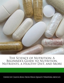 The Science Of Nutrition: A Beginner's Guide To Nutrition, Nutrients, A Healthy Diet, And More