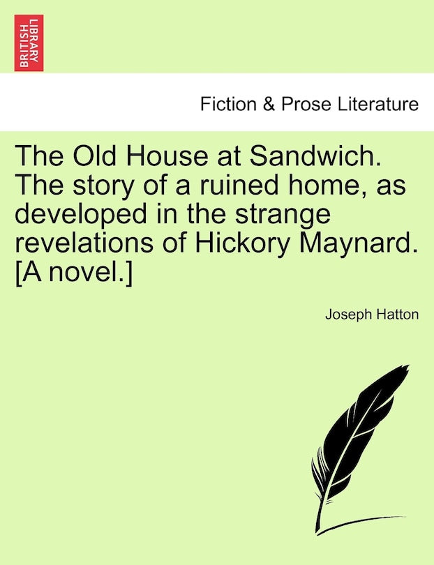 Front cover_The Old House At Sandwich. The Story Of A Ruined Home, As Developed In The Strange Revelations Of Hickory Maynard. [a Novel.]