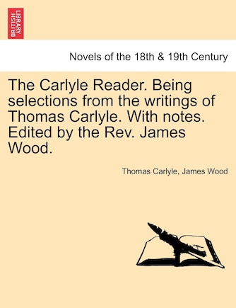 The Carlyle Reader. Being selections from the writings of Thomas Carlyle. With notes. Edited by the Rev. James Wood. PART I