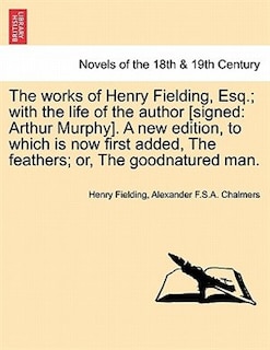 The Works of Henry Fielding, Esq.; With the Life of the Author [Signed: Arthur Murphy]. a New Edition, to Which Is Now First Added, the Feathers; Or,