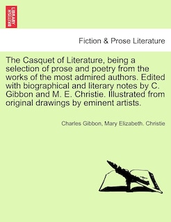 The Casquet of Literature, being a selection of prose and poetry from the works of the most admired authors. Edited with biographical and literary notes by C. Gibbon and M. E. Christie. Illustrated from original drawings by eminent artists. VOL. III