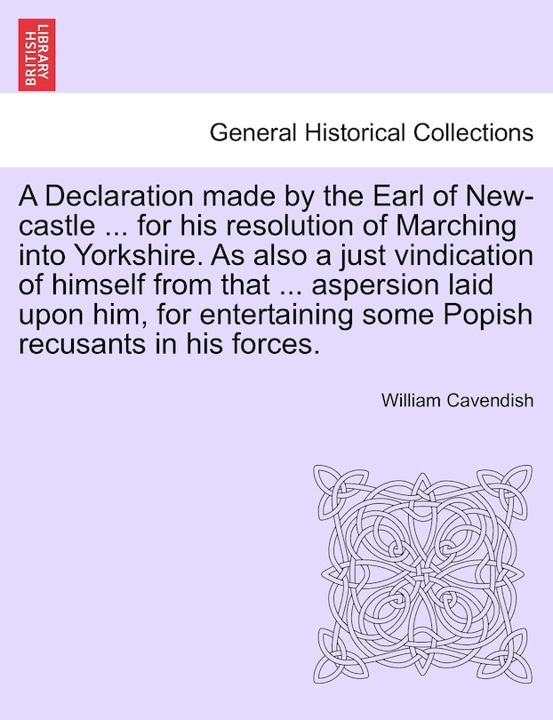 Couverture_A Declaration Made By The Earl Of New-castle ... For His Resolution Of Marching Into Yorkshire. As Also A Just Vindication Of Himself From That ... Aspersion Laid Upon Him, For Entertaining Some Popish Recusants In His Forces.
