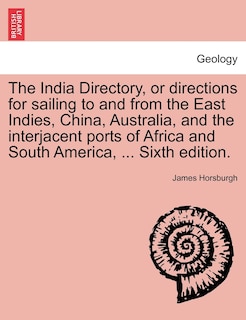 The India Directory, Or Directions For Sailing To And From The East Indies, China, Australia, And The Interjacent Ports Of Africa And South America, ... Sixth Edition.