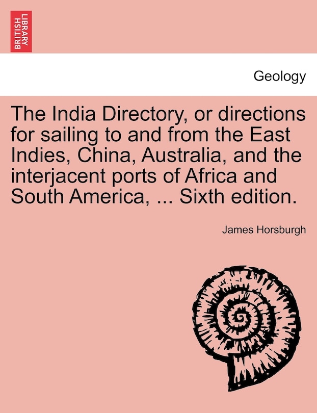 The India Directory, Or Directions For Sailing To And From The East Indies, China, Australia, And The Interjacent Ports Of Africa And South America, ... Sixth Edition.
