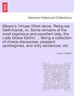 Couverture_Misery's Virtues Whet-Stone. Reliquiae Gethinian, Or, Some Remains of the Most Ingenious and Excellent Lady, the Lady Grace Gethin ... Being a Collection of Choice Discourses, Pleasant Spothegmes, and Witty Sentences, Etc.