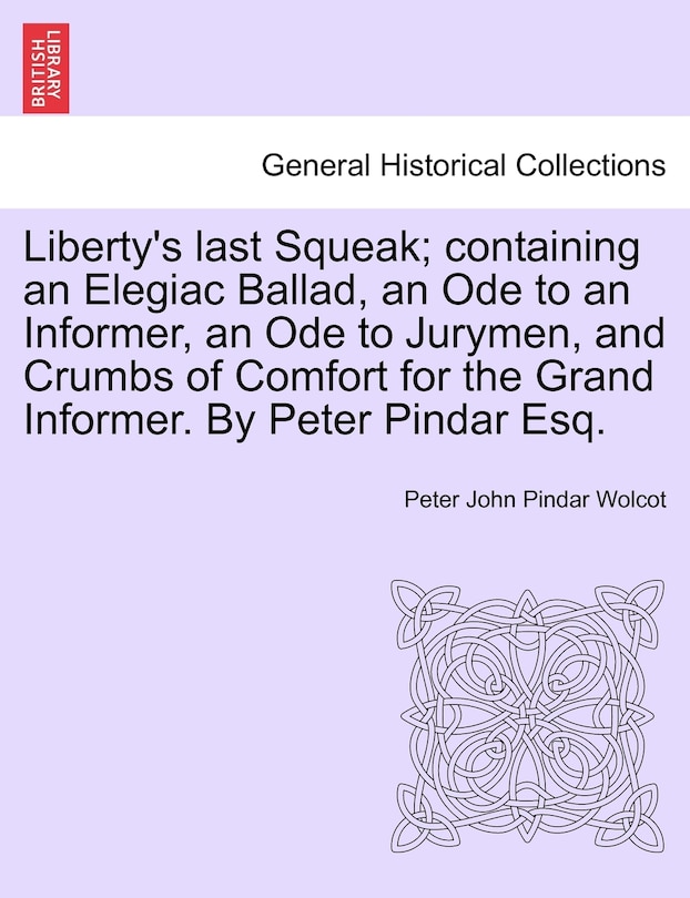 Couverture_Liberty's Last Squeak; Containing An Elegiac Ballad, An Ode To An Informer, An Ode To Jurymen, And Crumbs Of Comfort For The Grand Informer. By Peter Pindar Esq.