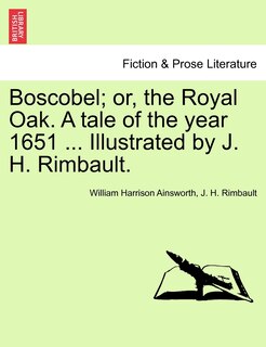 Front cover_Boscobel; Or, The Royal Oak. A Tale Of The Year 1651 ... Illustrated By J. H. Rimbault.