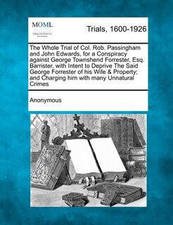 Front cover_The Whole Trial Of Col. Rob. Passingham And John Edwards, For A Conspiracy Against George Townshend Forrester, Esq. Barrister, With Intent To Deprive The Said George Forrester Of His Wife & Property; And Charging Him With Many Unnatural Crimes