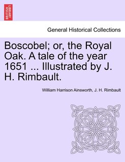 Front cover_Boscobel; Or, The Royal Oak. A Tale Of The Year 1651 ... Illustrated By J. H. Rimbault.