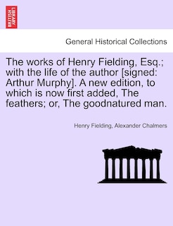 The Works Of Henry Fielding, Esq.; With The Life Of The Author [signed: Arthur Murphy]. A New Edition, To Which Is Now First Added, The Feathers; Or, The Goodnatured Man.