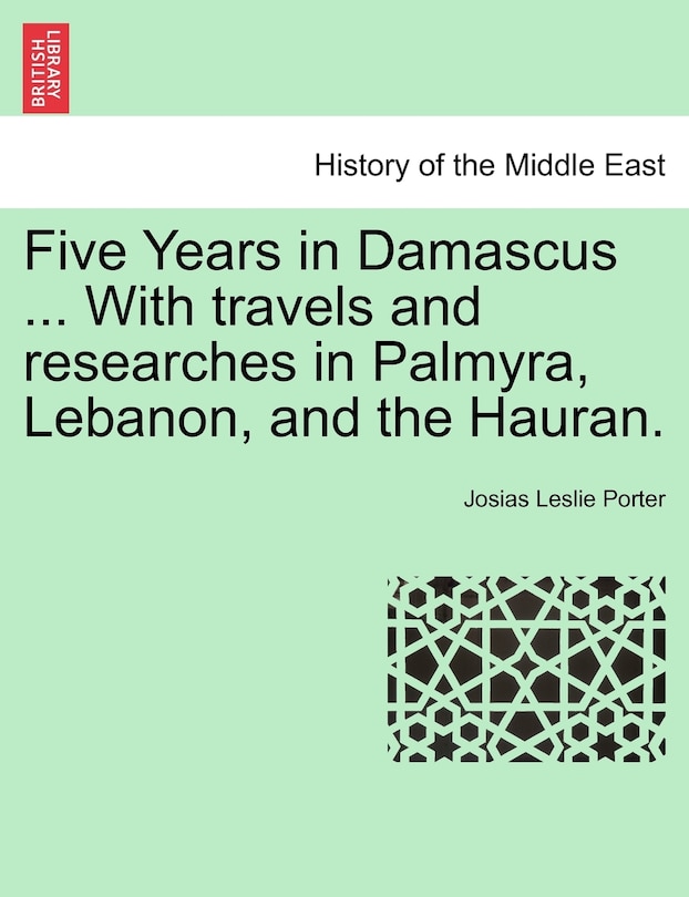 Front cover_Five Years In Damascus ... With Travels And Researches In Palmyra, Lebanon, And The Hauran.