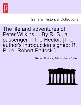 The Life And Adventures Of Peter Wilkins ... By R. S., A Passenger In The Hector. [the Author's Introduction Signed: R. P. I.e. Robert Paltock.]