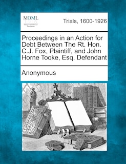 Proceedings In An Action For Debt Between The Rt. Hon. C.j. Fox, Plaintiff, And John Horne Tooke, Esq. Defendant