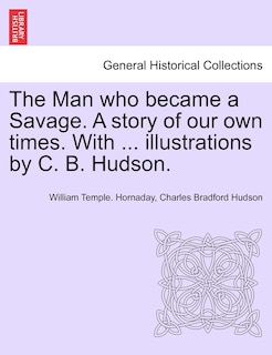 Front cover_The Man Who Became A Savage. A Story Of Our Own Times. With ... Illustrations By C. B. Hudson.