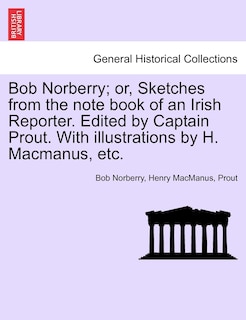 Couverture_Bob Norberry; Or, Sketches From The Note Book Of An Irish Reporter. Edited By Captain Prout. With Illustrations By H. Macmanus, Etc.