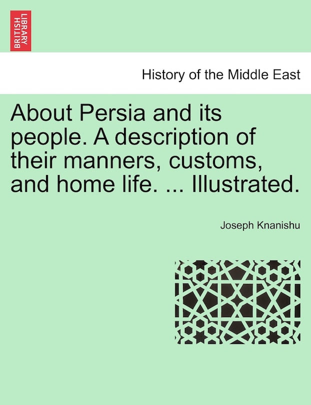 About Persia And Its People. A Description Of Their Manners, Customs, And Home Life. ... Illustrated.