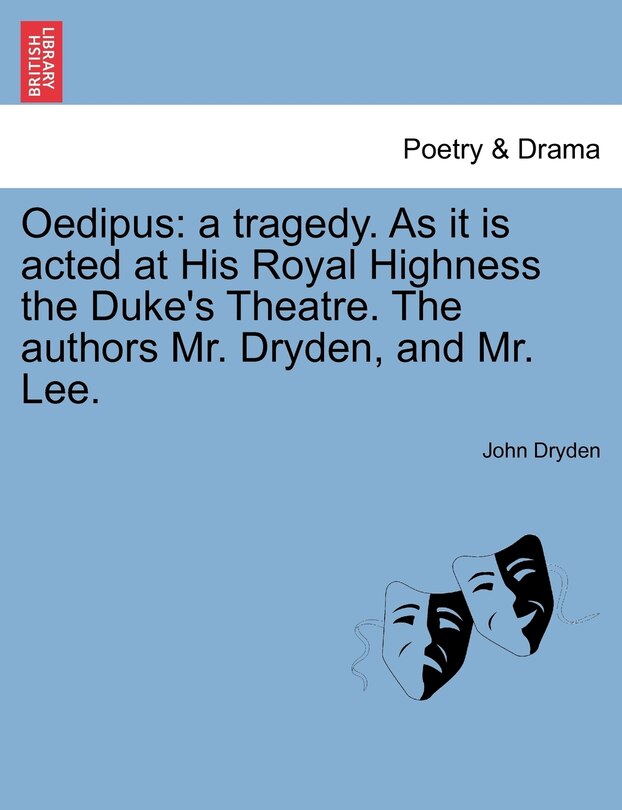 Oedipus: A Tragedy. as It Is Acted at His Royal Highness the Duke's Theatre. the Authors Mr. Dryden, and Mr. Lee.