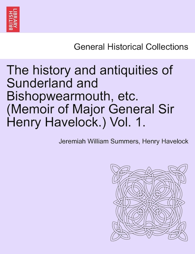 Couverture_The History And Antiquities Of Sunderland And Bishopwearmouth, Etc. (memoir Of Major General Sir Henry Havelock.) Vol. 1.
