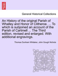 Front cover_An History of the original Parish of Whalley and Honor of Clitheroe. ... To which is subjoined an account of the Parish of Cartmell ... The Third edition, revised and enlarged. With additional engravings. VOL. I.