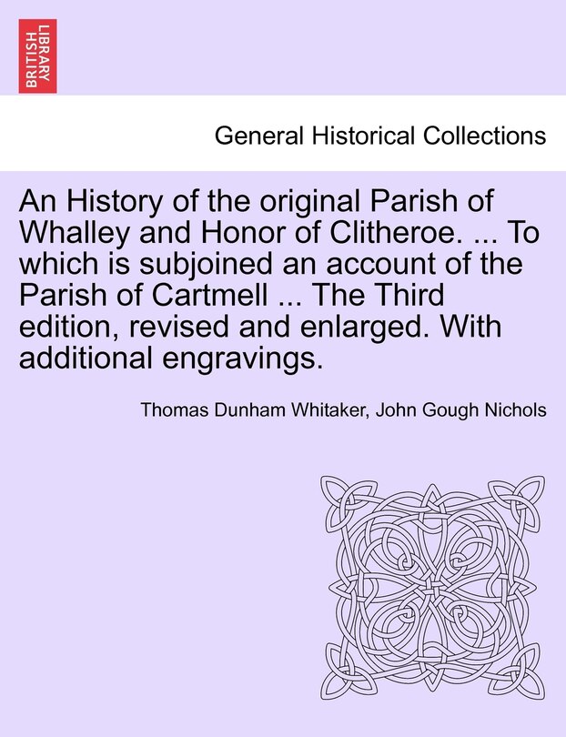 Front cover_An History of the original Parish of Whalley and Honor of Clitheroe. ... To which is subjoined an account of the Parish of Cartmell ... The Third edition, revised and enlarged. With additional engravings. VOL. I.