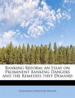 Couverture_Banking Reform; An Essay On Prominent Banking Dangers And The Remedies They Demand