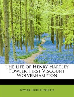 Couverture_The Life Of Henry Hartley Fowler, First Viscount Wolverhampton