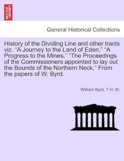 Front cover_History of the Dividing Line and Other Tracts Viz. a Journey to the Land of Eden, a Progress to the Mines, the Proceedings of the Commissioners Appointed to Lay Out the Bounds of the Northern Neck, from the Papers of W. Byrd. Vol. I.
