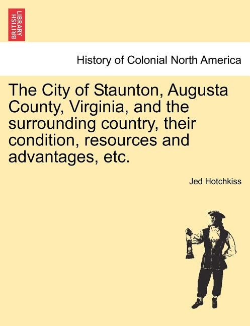 Couverture_The City of Staunton, Augusta County, Virginia, and the surrounding country, their condition, resources and advantages, etc.VOL.I